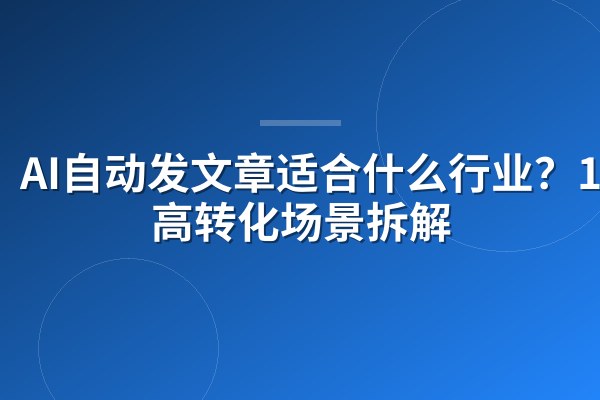 AI自动发文章适合什么行业?12个高转化场景拆解