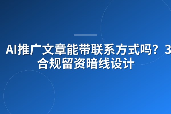 AI推广文章能带联系方式吗?3种合规留资暗线设计
