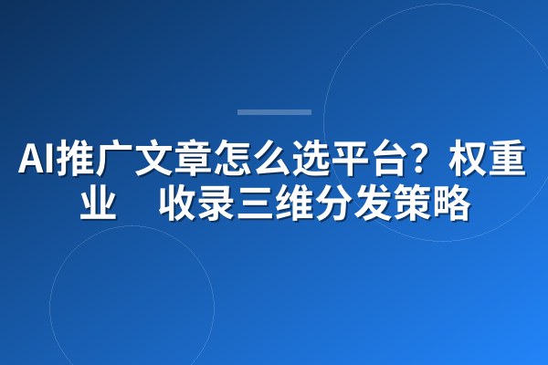 AI推广文章怎么选平台?权重×行业×收录三维分发策略