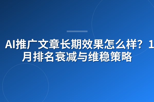 AI推广文章长期效果怎么样?18个月排名衰减与维稳策略