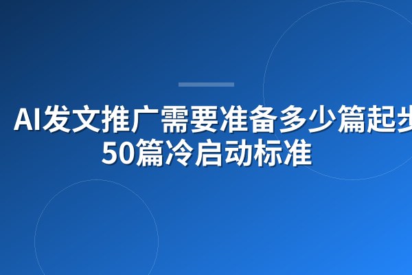 AI发文推广需要准备多少篇起步?50篇冷启动标准