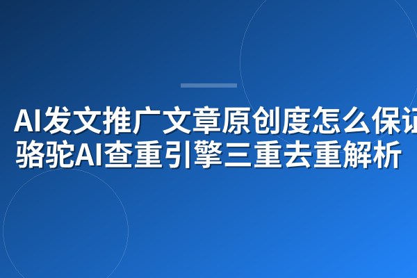 AI发文推广文章原创度怎么保证?骆驼AI查重引擎三重去重解析