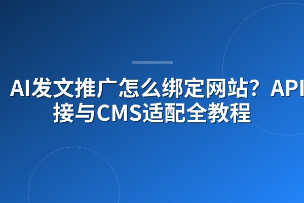 AI发文推广怎么绑定网站?API对接与CMS适配全教程