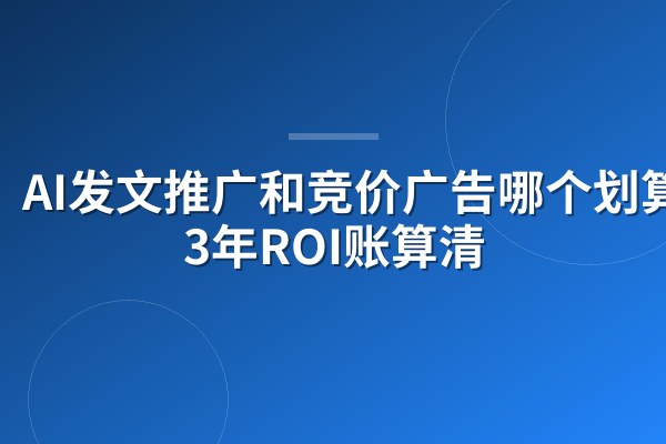 AI发文推广和竞价广告哪个划算?3年ROI账算清
