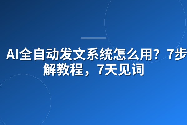 AI全自动发文系统怎么用?7步图解教程,7天见词