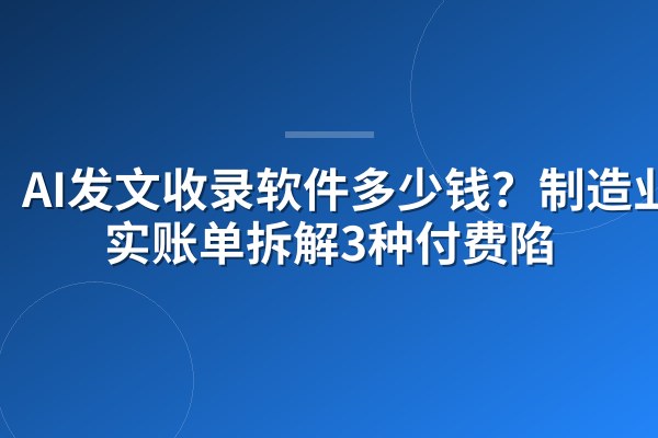 AI发文收录软件多少钱?制造业真实账单拆解3种付费陷阱