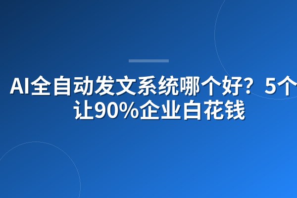 AI全自动发文系统哪个好？5个陷阱让90%企业白花钱