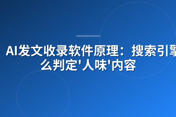AI发文收录软件原理:搜索引擎怎么判定'人味'内容