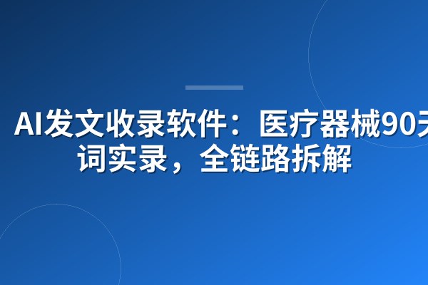 AI发文收录软件:医疗器械90天霸词实录,全链路拆解