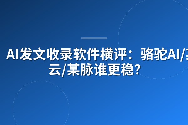AI发文收录软件横评:骆驼AI/某云/某脉谁更稳?