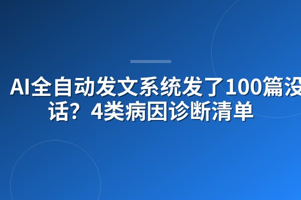 AI全自动发文系统发了100篇没电话?4类病因诊断清单