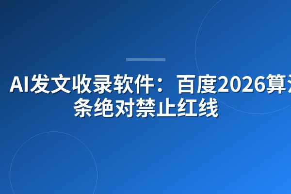 AI发文收录软件：百度2026算法8条绝对禁止红线