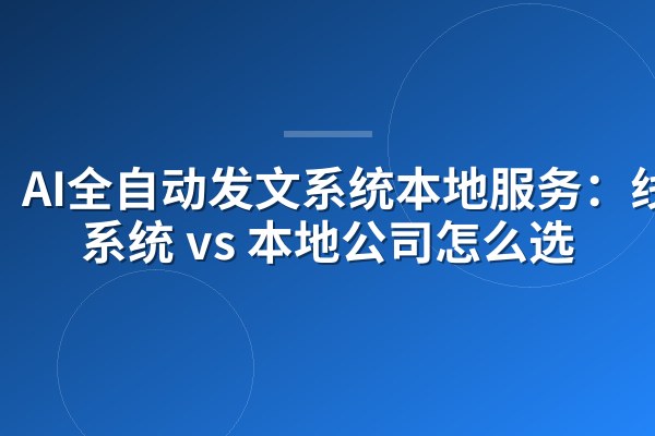 AI全自动发文系统本地服务:线上系统 vs 本地公司怎么选