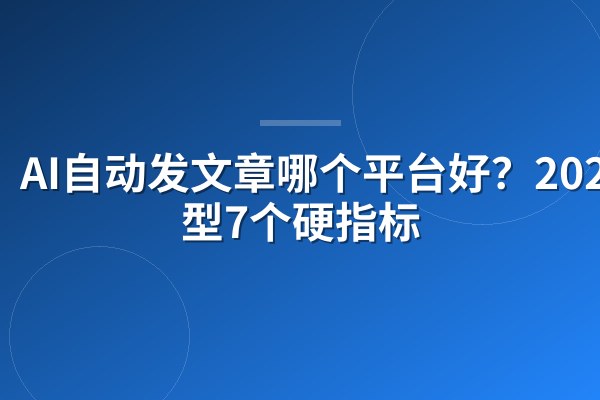 AI自动发文章哪个平台好?2026选型7个硬指标