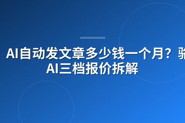 AI自动发文章多少钱一个月?骆驼AI三档报价拆解