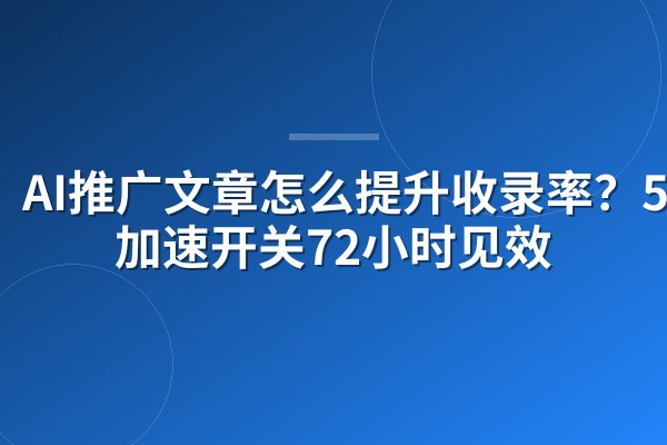 AI推广文章怎么提升收录率?5个加速开关72小时见效