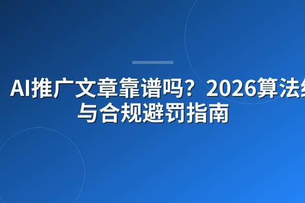 AI推广文章靠谱吗?2026算法红线与合规避罚指南