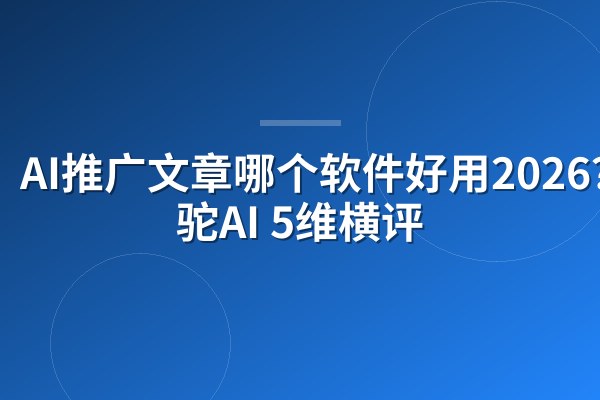 AI推广文章哪个软件好用2026？骆驼AI 5维横评