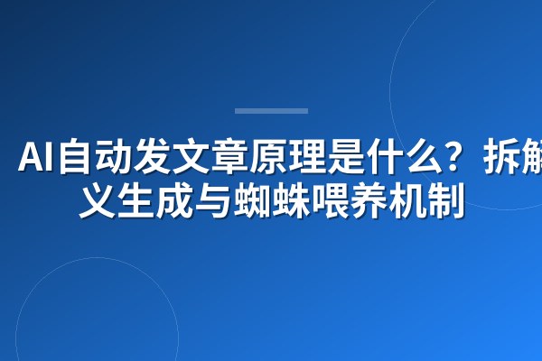 AI自动发文章原理是什么?拆解语义生成与蜘蛛喂养机制
