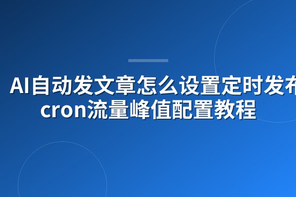 AI自动发文章怎么设置定时发布?cron流量峰值配置教程