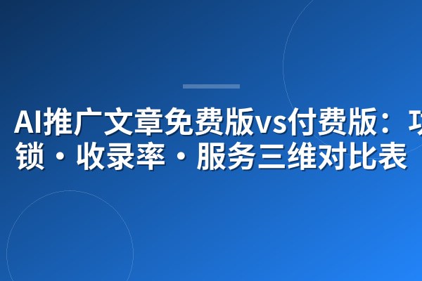 AI推广文章免费版vs付费版：功能锁·收录率·服务三维对比表