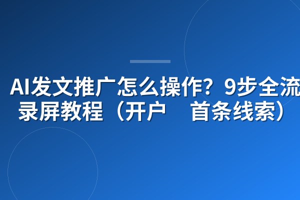 AI发文推广怎么操作?9步全流程录屏教程(开户→首条线索)
