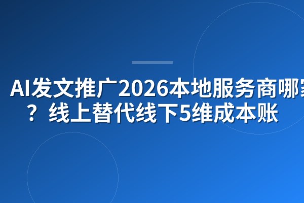AI发文推广2026本地服务商哪家好？线上替代线下5维成本账