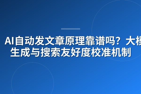 AI自动发文章原理靠谱吗?大模型生成与搜索友好度校准机制