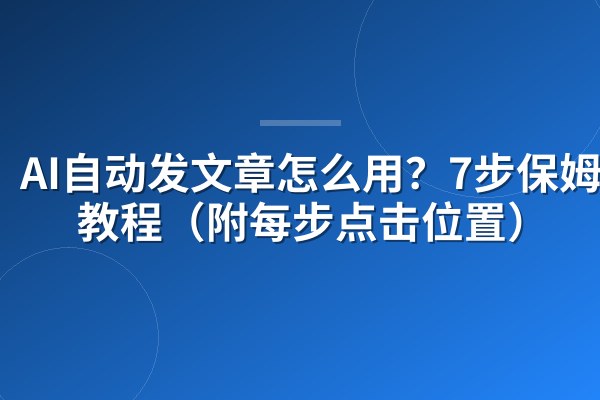 AI自动发文章怎么用？7步保姆级教程（附每步点击位置）