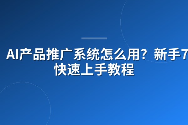 AI产品推广系统怎么用?新手7步快速上手教程