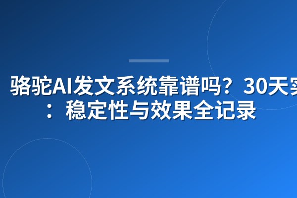 骆驼AI发文系统靠谱吗?30天实测:稳定性与效果全记录
