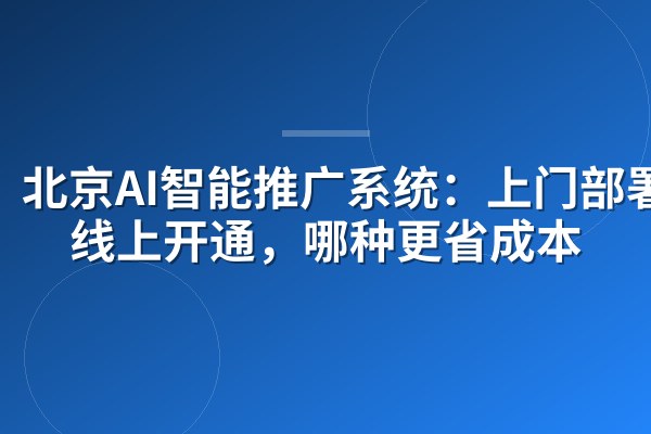 北京AI智能推广系统：上门部署vs线上开通，哪种更省成本