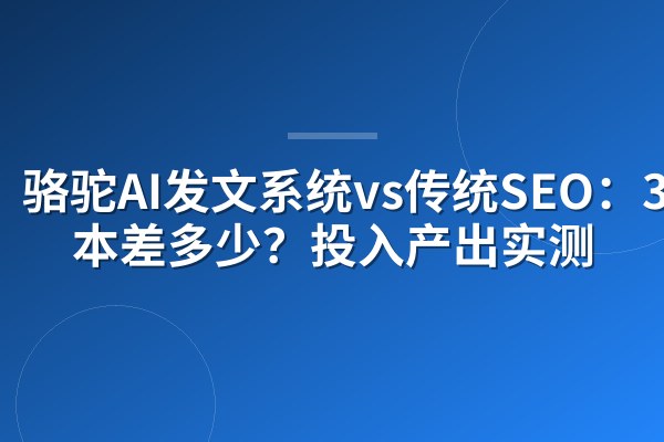 骆驼AI发文系统vs传统SEO:3年成本差多少?投入产出实测