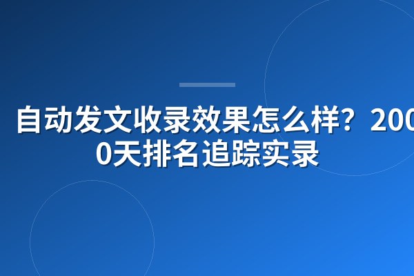 自动发文收录效果怎么样?200篇90天排名追踪实录