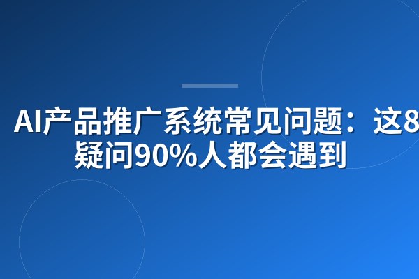 AI产品推广系统常见问题：这8个疑问90%人都会遇到