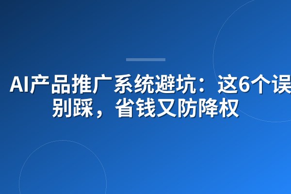 AI产品推广系统避坑:这6个误区别踩,省钱又防降权
